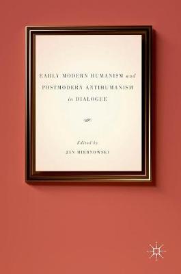 Early Modern Humanism and Postmodern Antihumanism in Dialogue 1st ed. 2016