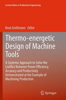Thermo-energetic Design of Machine Tools: A Systemic Approach to Solve the Conflict Between Power Efficiency, Accuracy  and Productivity Demonstrated at the Example of Machining Production Softcover reprint of the original 1st ed. 2015