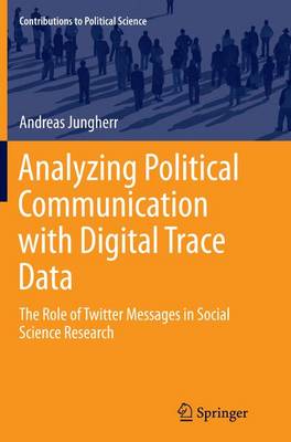 Analyzing Political Communication with Digital Trace Data: The Role of Twitter Messages in Social Science Research Softcover reprint of the original 1st ed. 2015