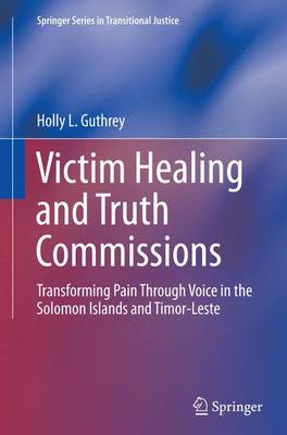 Victim Healing and Truth Commissions: Transforming Pain Through Voice in Solomon Islands and Timor-Leste Softcover reprint of the original 1st ed. 2015