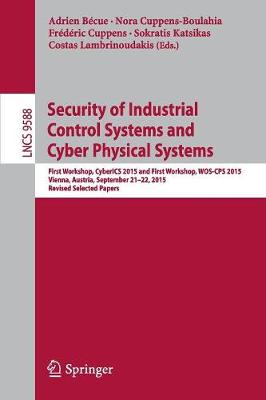 Security of Industrial Control Systems and Cyber Physical Systems: First Workshop, CyberICS 2015 and First Workshop, WOS-CPS 2015 Vienna,  Austria, September 2122, 2015 Revised Selected Papers 1st ed. 2016