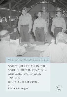 War Crimes Trials in the Wake of Decolonization and Cold War in Asia,  1945-1956: Justice in Time of Turmoil 1st ed. 2016