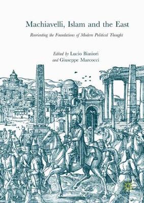 Machiavelli, Islam and the East: Reorienting the Foundations of Modern Political Thought 1st ed. 2018