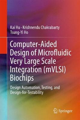 Computer-Aided Design of Microfluidic Very Large Scale Integration (mVLSI)  Biochips: Design Automation, Testing, and Design-for-Testability 1st ed. 2017