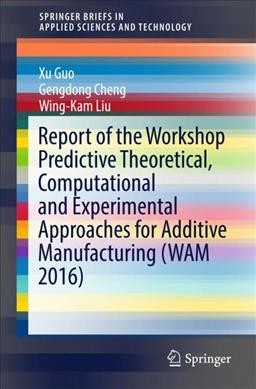 Report of the Workshop Predictive Theoretical, Computational and  Experimental Approaches for Additive Manufacturing (WAM 2016) 1st ed. 2018