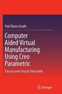Computer Aided Virtual Manufacturing Using Creo Parametric: Easy to Learn Step by Step Guide Softcover reprint of the original 1st ed. 2016