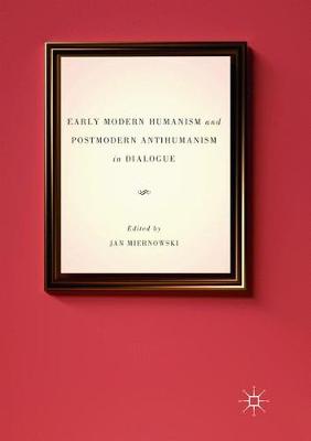 Early Modern Humanism and Postmodern Antihumanism in Dialogue Softcover reprint of the original 1st ed. 2016