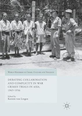 Debating Collaboration and Complicity in War Crimes Trials in Asia, 1945-1956 Softcover reprint of the original 1st ed. 2017