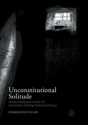 Unconstitutional Solitude: Solitary Confinement and the US Constitutions Evolving Standards of Decency Softcover reprint of the original 1st ed. 2017