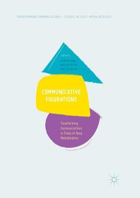 Communicative Figurations: Transforming Communications in Times of Deep Mediatization Softcover reprint of the original 1st ed. 2018