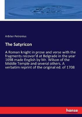 Satyricon: A Roman knight in prose and verse with the fragments recover'd at Belgrade  in the year 1698 made English by Mr. Wilson of the Middle Temple and several others. A verbatim reprint of the original ed. of 1708