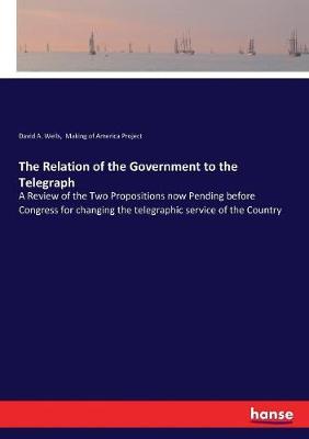 Relation of the Government to the Telegraph: A Review of the Two Propositions now Pending before Congress for changing  the telegraphic service of the Country