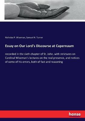 Essay on Our Lord's Discourse at Capernaum: recorded in the sixth chapter of St. John, with strictures on Cardinal  Wiseman's lectures on the real presence, and notices of some of his errors, both of fact and reasoning