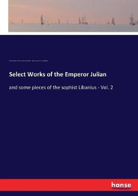 Select Works of the Emperor Julian: and some pieces of the sophist Libanius - Vol. 2