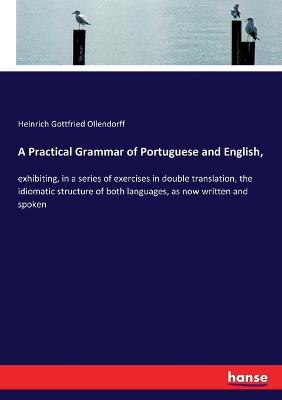 Practical Grammar of Portuguese and English,: exhibiting, in a series of exercises in double translation, the idiomatic  structure of both languages, as now written and spoken