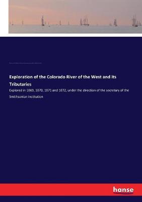Exploration of the Colorado River of the West and its Tributaries: Explored in 1869, 1870, 1871 and 1872, under the direction of the secretary  of the Smithsonian institution