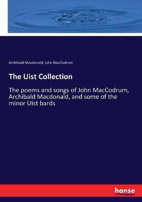 Uist Collection: The poems and songs of John MacCodrum, Archibald Macdonald, and some of the  minor Uist bards