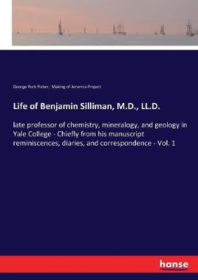 Life of Benjamin Silliman, M.D., LL.D.: late professor of chemistry, mineralogy, and geology in Yale College -  Chiefly from his manuscript reminiscences, diaries, and correspondence - Vol. 1