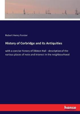 History of Corbridge and its Antiquities: with a concise history of Dilston Hall - description of the various places  of note and interest in the neighbourhood