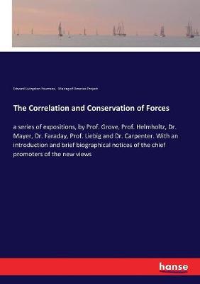 Correlation and Conservation of Forces: a series of expositions, by Prof. Grove, Prof. Helmholtz, Dr. Mayer, Dr.  Faraday, Prof. Liebig and Dr. Carpenter. With an introduction and brief biographical notices of the chief promoters of the new views