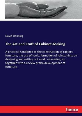 Art and Craft of Cabinet-Making: A practical handbook to the construction of cabinet furniture, the use of  tools, formation of joints, hints on designing and setting out work, veneering, etc. together with a review of the development of furniture