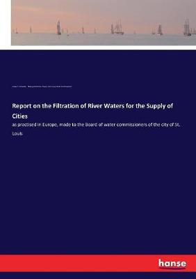 Report on the Filtration of River Waters for the Supply of Cities: as practised in Europe, made to the Board of water commissioners of the city  of St. Louis