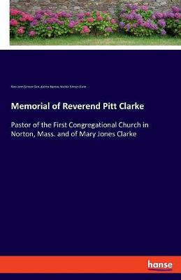 Memorial of Reverend Pitt Clarke: Pastor of the First Congregational Church in Norton, Mass. and of Mary Jones  Clarke