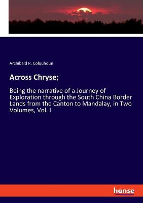Across Chryse;: Being the narrative of a Journey of Exploration through the South China  Border Lands from the Canton to Mandalay, in Two Volumes, Vol. I