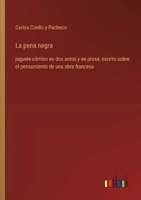 pena negra: juguete cómico en dos actos y en prosa, escrito sobre el pensamiento de una  obra francesa