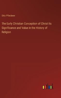 Early Christian Conception of Christ Its Significance and Value in the  History of Religion