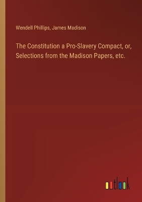 Constitution a Pro-Slavery Compact, or, Selections from the Madison Papers,  etc.