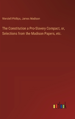 Constitution a Pro-Slavery Compact, or, Selections from the Madison Papers,  etc.