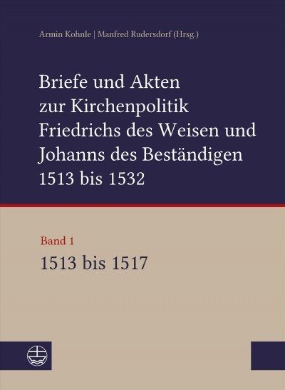 Briefe und Akten zur Kirchenpolitik Friedrichs des Weisen und Johanns des BestÃ¤ndigen 1513 bis 1532. Reformation im Kontext frÃ¼hneuzeitlicher Staatswerdung: Band 1: 1513-1517