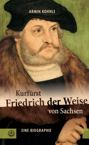 KurfÃ¼rst Friedrich der Weise von Sachsen (1463â€“1525): Eine Biographie
