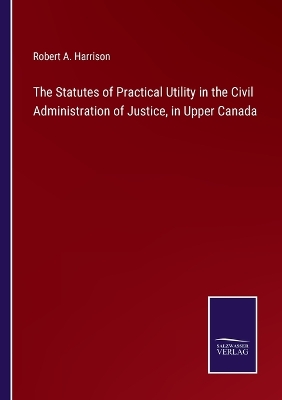Statutes of Practical Utility in the Civil Administration of Justice, in  Upper Canada