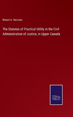Statutes of Practical Utility in the Civil Administration of Justice, in  Upper Canada
