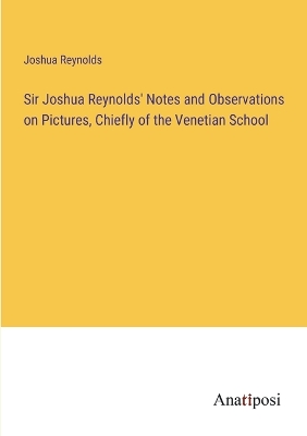 Sir Joshua Reynolds' Notes and Observations on Pictures, Chiefly of the  Venetian School