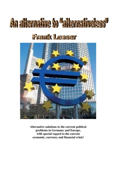 alternative to &quote;alternativeless&quote;: Alternative solutions to the current political problems in Germany and Europe, with special regard to the current economic, currency and financial crisis!