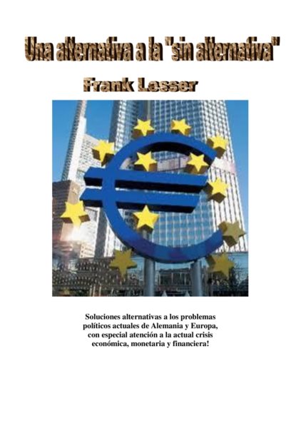 Una alternativa a la "sin alternativa": Soluciones alternativas a los problemas politicos actuales de Alemania y Europa, con especial atencion a la actual crisis economica, monetaria y financiera!