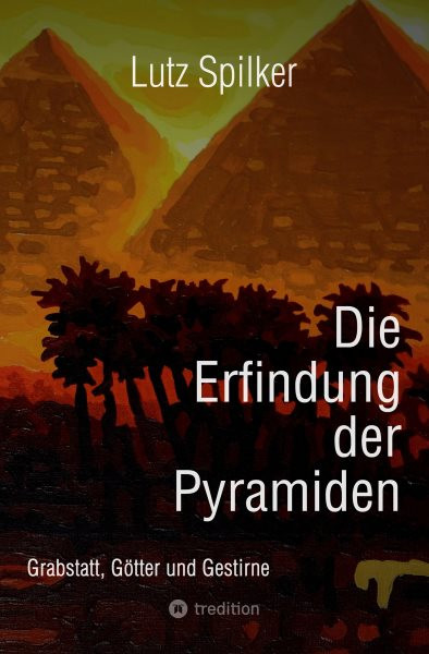 Die Erfindung der Pyramiden: Grabstatt, Gotter und Gestirne