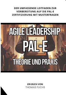 Agile Leadership (PAL-E): Theorie und Praxis: Der umfassende Leitfaden zur Vorbereitung auf die PAL-E  Zertifizierung mit Musterfragen