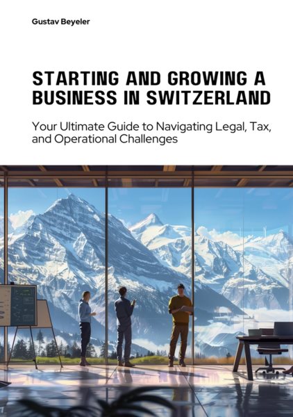 Starting and Growing a  Business in Switzerland: Your Ultimate Guide to Navigating Legal, Tax, and Operational Challenges