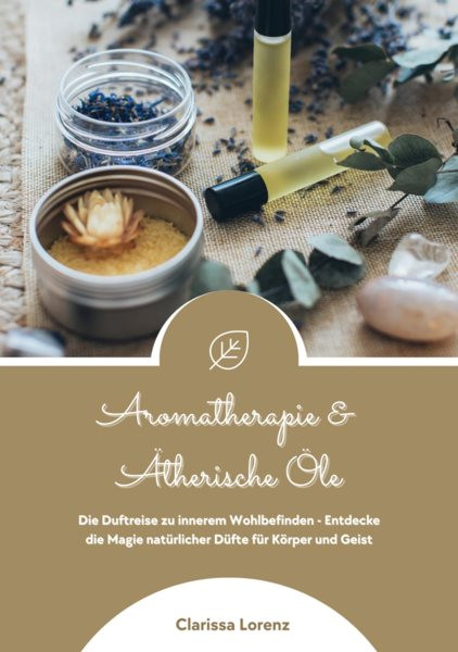 Aromatherapie und Ã„therische Ã–le: Die Duftreise zu innerem Wohlbefinden - Entdecke die Magie natÃ¼rlicher DÃ¼fte fÃ¼r KÃ¶rper und Geist