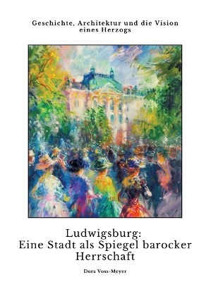 Ludwigsburg: Eine Stadt als Spiegel barocker Herrschaft: Geschichte, Architektur und die  Vision eines Herzogs
