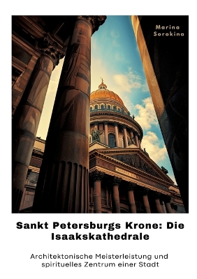 Sankt Petersburgs Krone: Die Isaakskathedrale: Architektonische Meisterleistung und spirituelles  Zent-rum einer Stadt