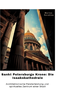 Sankt Petersburgs Krone: Die Isaakskathedrale: Architektonische Meisterleistung und spirituelles  Zent-rum einer Stadt