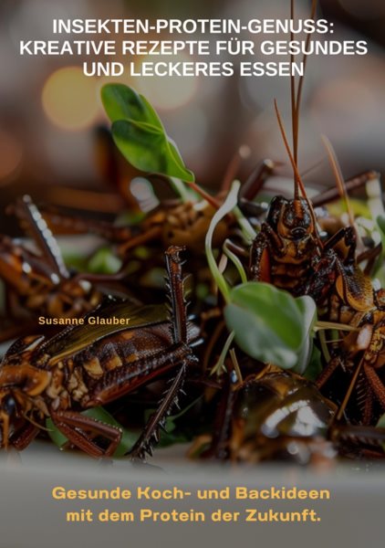 Insekten-Protein-Genuss:  Kreative Rezepte fÃ¼r gesundes und leckeres Essen: Gesunde Koch- und Backideen mit dem Protein der  Zukunft.