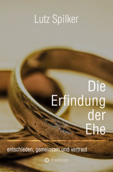 Die Erfindung der Ehe: entschieden, gemeinsam und vertraut
