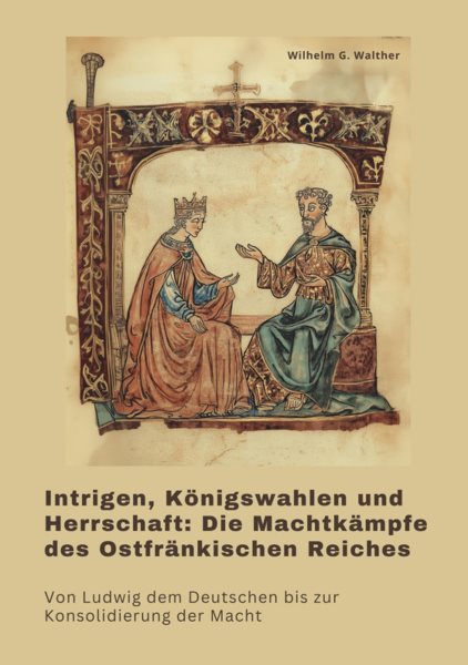 Intrigen, KÃ¶nigswahlen und Herrschaft:  Die MachtkÃ¤mpfe des OstfrÃ¤nkischen Reiches: Von Ludwig dem Deutschen bis zur Konsolidierung der Macht