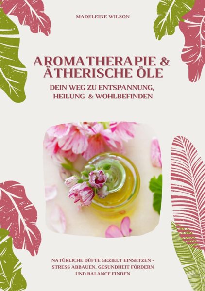 Aromatherapie und Ã„therische Ã–le: Dein Weg zu Entspannung, Heilung und Wohlbefinden (NatÃ¼rliche DÃ¼fte gezielt einsetzen â€“ Stress abbauen, Gesundheit fÃ¶rdern und Balance finden)